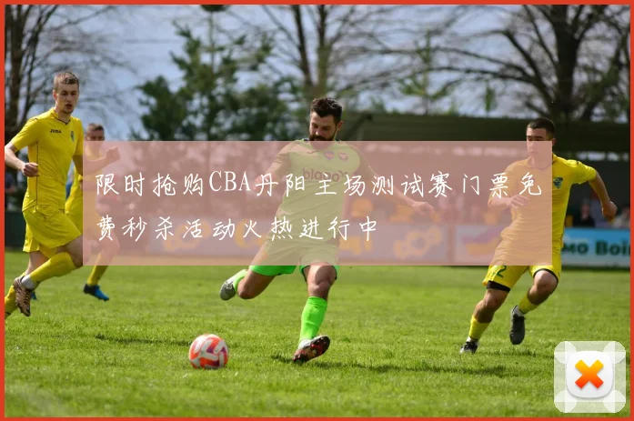 限时抢购CBA丹阳主场测试赛门票免费秒杀活动火热进行中