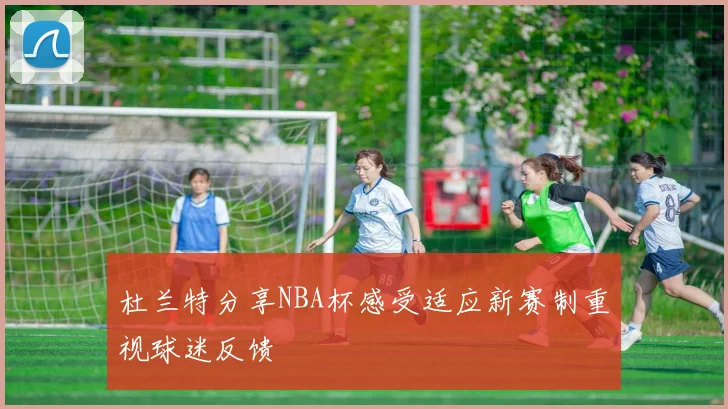 杜兰特分享NBA杯感受适应新赛制重视球迷反馈