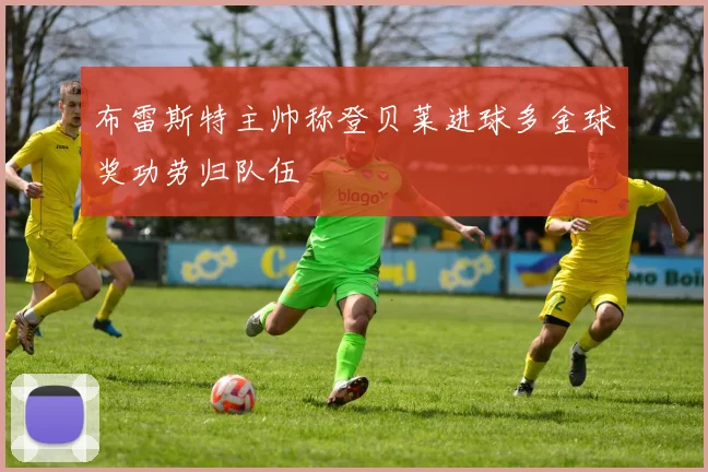 布雷斯特主帅称登贝莱进球多金球奖功劳归队伍