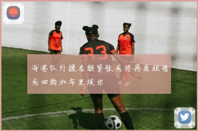海港队外援名额紧张或将再度租借或回购加布里埃尔