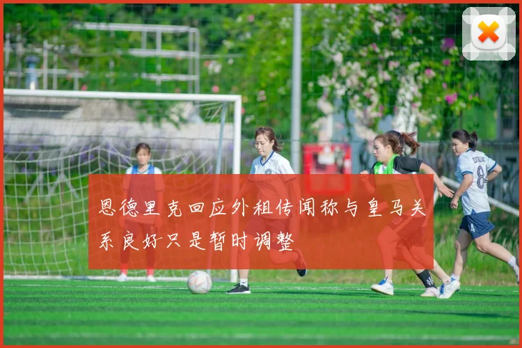 恩德里克回应外租传闻称与皇马关系良好只是暂时调整
