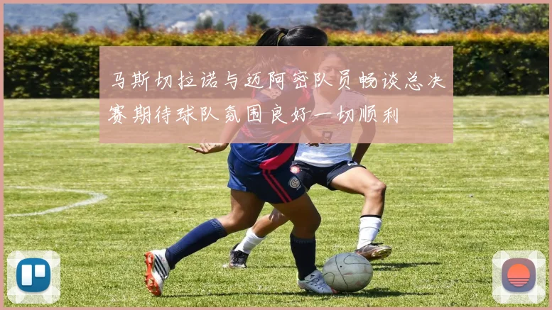 马斯切拉诺与迈阿密队员畅谈总决赛期待球队氛围良好一切顺利