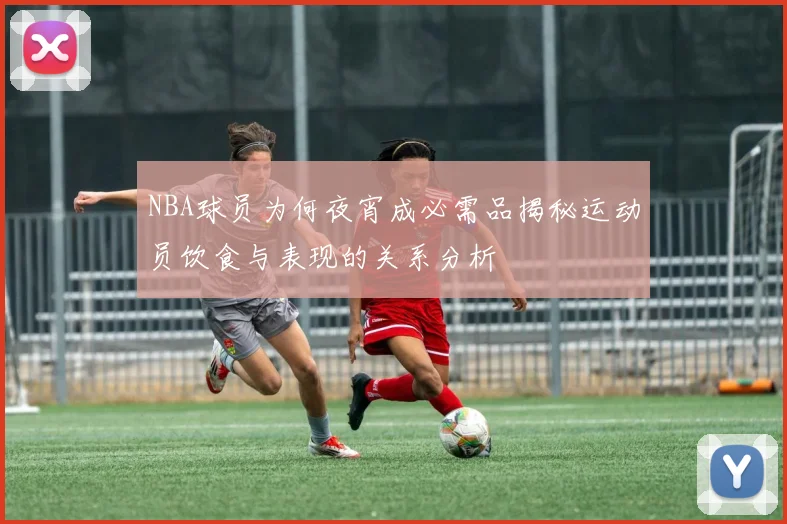 NBA球员为何夜宵成必需品揭秘运动员饮食与表现的关系分析