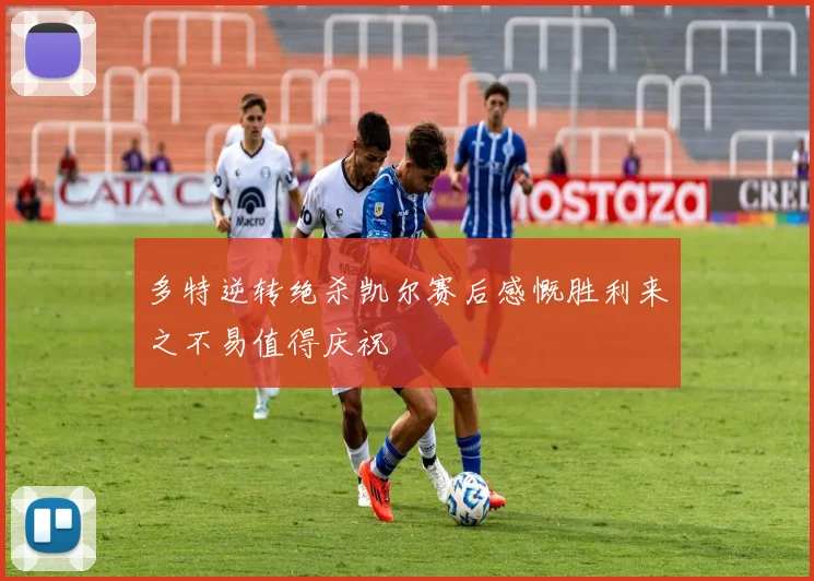 多特逆转绝杀凯尔赛后感慨胜利来之不易值得庆祝