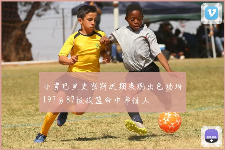 小贾巴里史密斯近期表现出色场均197分87板投篮命中率惊人