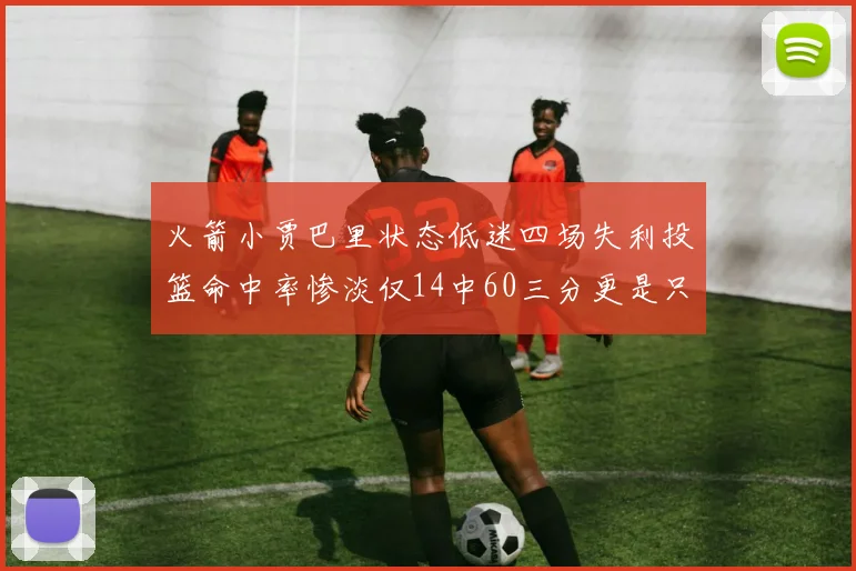 火箭小贾巴里状态低迷四场失利投篮命中率惨淡仅14中60三分更是只有2中27