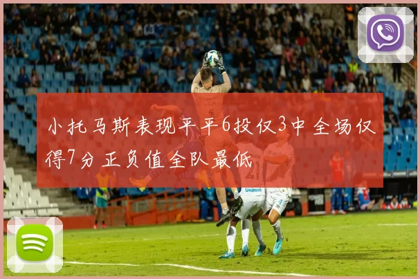 小托马斯表现平平6投仅3中全场仅得7分正负值全队最低