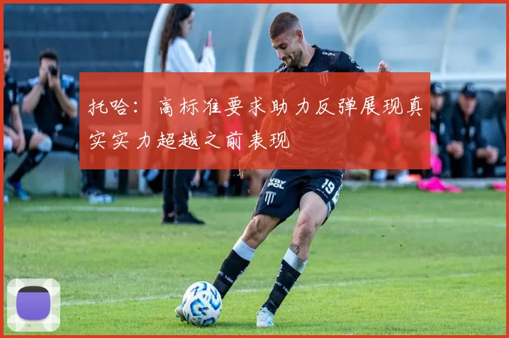 托哈：高标准要求助力反弹展现真实实力超越之前表现