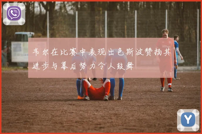 韦尔在比赛中表现出色斯波赞扬其进步与幕后努力令人鼓舞