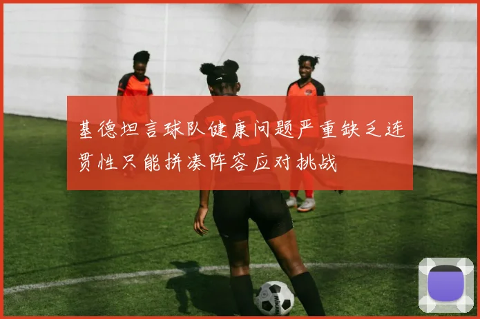 基德坦言球队健康问题严重缺乏连贯性只能拼凑阵容应对挑战