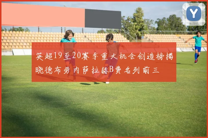 英超19至20赛季重大机会创造榜揭晓德布劳内萨拉赫B费名列前三