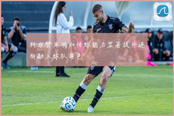 科尔赞库明加传球能力显著提升逐渐融入球队角色