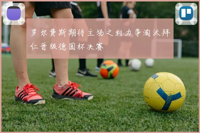 罗尔费斯期待主场之利力争淘汰拜仁晋级德国杯决赛
