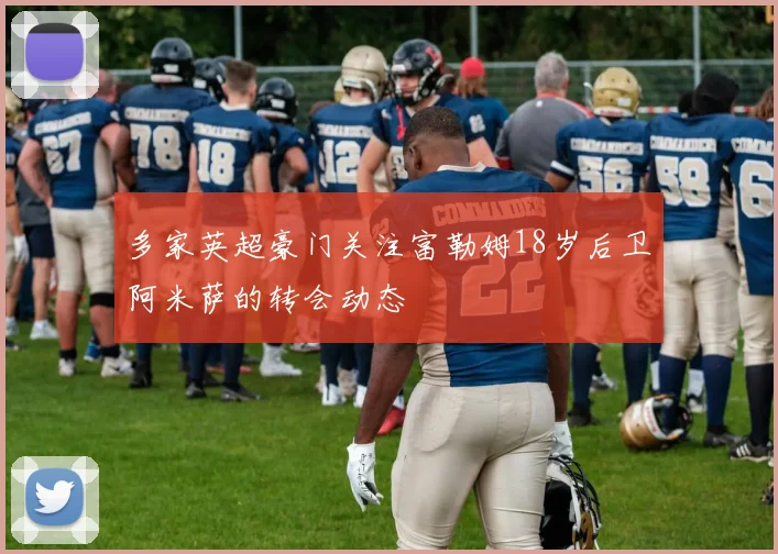 多家英超豪门关注富勒姆18岁后卫阿米萨的转会动态