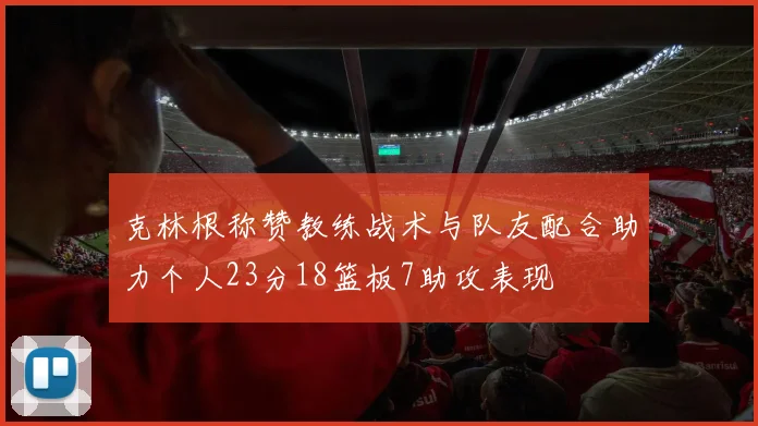 克林根称赞教练战术与队友配合助力个人23分18篮板7助攻表现