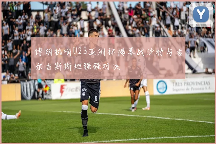 傅明执哨U23亚洲杯揭幕战沙特与吉尔吉斯斯坦强强对决
