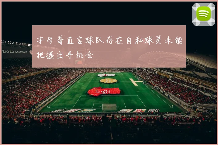 字母哥直言球队存在自私球员未能把握出手机会