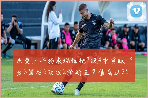 杰曼上半场表现惊艳7投4中贡献15分3篮板6助攻2抢断正负值高达25