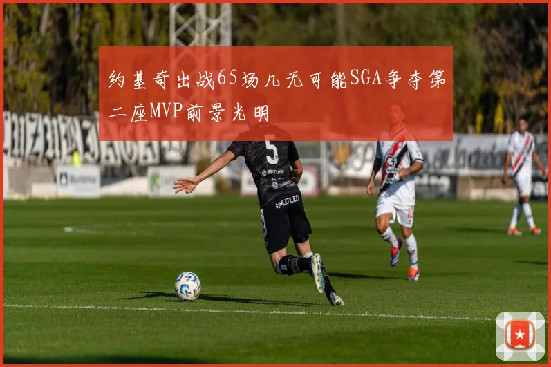 约基奇出战65场几无可能SGA争夺第二座MVP前景光明