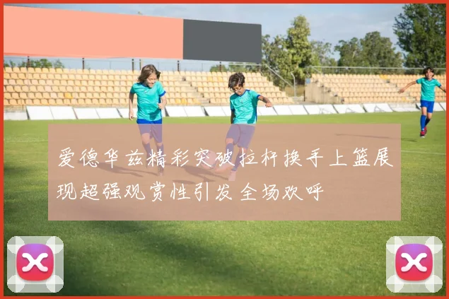 爱德华兹精彩突破拉杆换手上篮展现超强观赏性引发全场欢呼