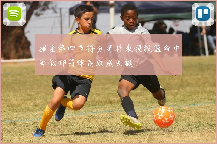 掘金第四节得分奇特表现投篮命中率低却罚球高效成关键