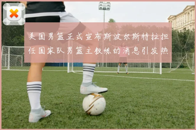 美国男篮正式宣布斯波尔斯特拉担任国家队男篮主教练的消息引发热议