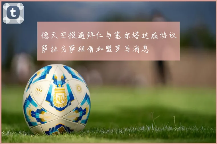德天空报道拜仁与塞尔塔达成协议萨拉戈萨租借加盟罗马消息