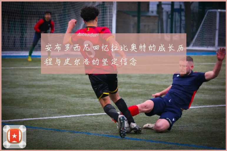 安布罗西尼回忆拉比奥特的成长历程与皮尔洛的坚定信念