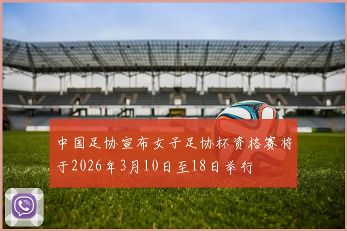 中国足协宣布女子足协杯资格赛将于2026年3月10日至18日举行
