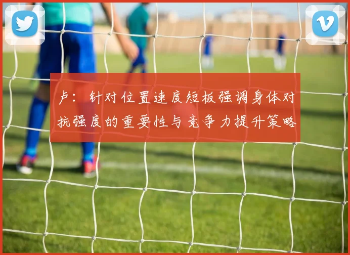 卢：针对位置速度短板强调身体对抗强度的重要性与竞争力提升策略