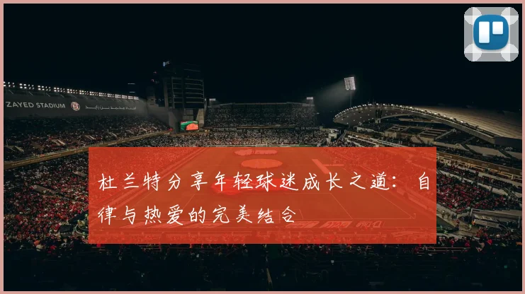 杜兰特分享年轻球迷成长之道：自律与热爱的完美结合