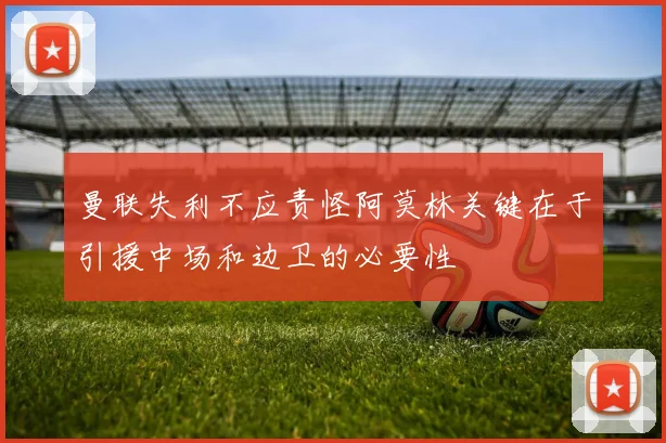 曼联失利不应责怪阿莫林关键在于引援中场和边卫的必要性